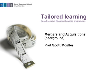 Tailored learning
Cass Executive Education bespoke programmes

Mergers and Acquisitions
(background)
Prof Scott Moeller

 