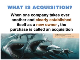 WHAT IS ACQUISITION?
When one company takes over
another and clearly established
itself as a new owner , the
purchase is called an acquisition
 