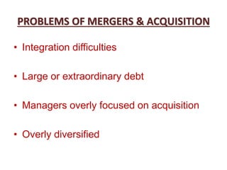 PROBLEMS OF MERGERS & ACQUISITION
• Integration difficulties
• Large or extraordinary debt
• Managers overly focused on acquisition
• Overly diversified
 