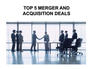 TOP 5 MERGER AND
ACQUISITION DEALS
 