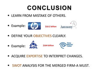 CONCLUSION
 LEARN FROM MISTAKE OF OTHERS.
 Example:
 DEFINE YOUR OBJECTIVES CLEARLY.
 Example:
 ACQUIRE EXPERTISE TO INTERPRET CHANGES.
 SWOT ANALYSIS FOR THE MERGED FIRM-A MUST.
$10.2 billion
$164 billion
 