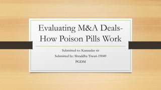 Evaluating M&A Deals-
How Poison Pills Work
Submitted to: Kannadas sir
Submitted by: Shraddha Tiwari-19049
PGDM
 