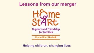 Helping children, changing lives
Home-Start Norfolk
Lessons from our merger
 