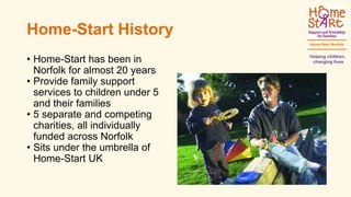 Home-Start History
• Home-Start has been in
Norfolk for almost 20 years
• Provide family support
services to children unde...
