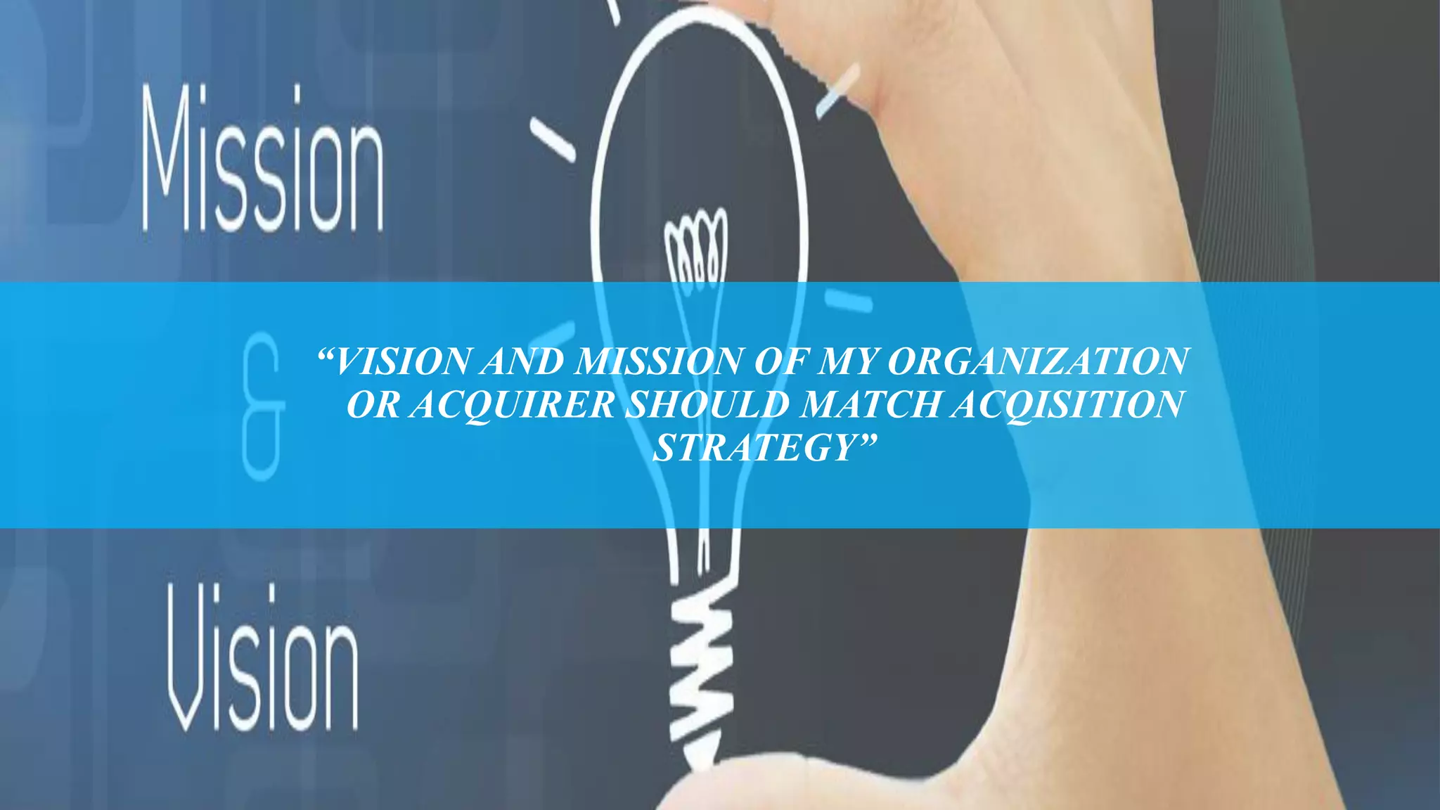 “VISION AND MISSION OF MY ORGANIZATION
OR ACQUIRER SHOULD MATCH ACQISITION
STRATEGY”
 