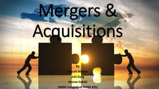 Mergers &
Acquisitions
By
Ayushi Madan
Juhi Garg
Simran Sakshi
(MBM Integrated, MBM 455)
 
