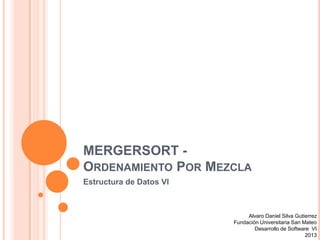 MERGERSORT -
ORDENAMIENTO POR MEZCLA
Estructura de Datos VI
Alvaro Daniel Silva Gutierrez
Fundación Universitaria San Mateo
Desarrollo de Software VI
2013
 