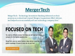 MergerTech
MergerTech - Technology Investment Banking delivered on their
promise as a valued and trusted Mergers Acquisitions M&A Advisor,
and helped us to successfully sell our technology company firm."

 