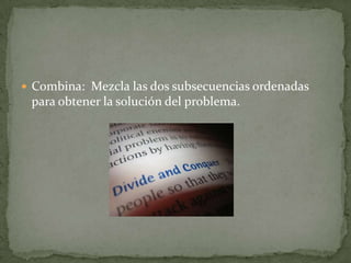 Combina:  Mezcla las dos subsecuencias ordenadas para obtener la solución del problema.