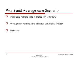 Worst and Average-case Scenario
 Worst case running time of merge sort is θ(nlgn)
 Average case running time of merge sort is also θ(nlgn)
 Best case?

9

Lecture #5
Adapted from slides by Dr A. Sattar

Wednesday, March 4, 2009

 