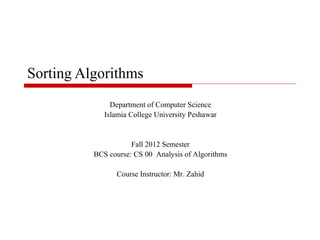 Sorting Algorithms
Department of Computer Science
Islamia College University Peshawar

Fall 2012 Semester
BCS course: CS 00 Analysis of Algorithms
Course Instructor: Mr. Zahid

 