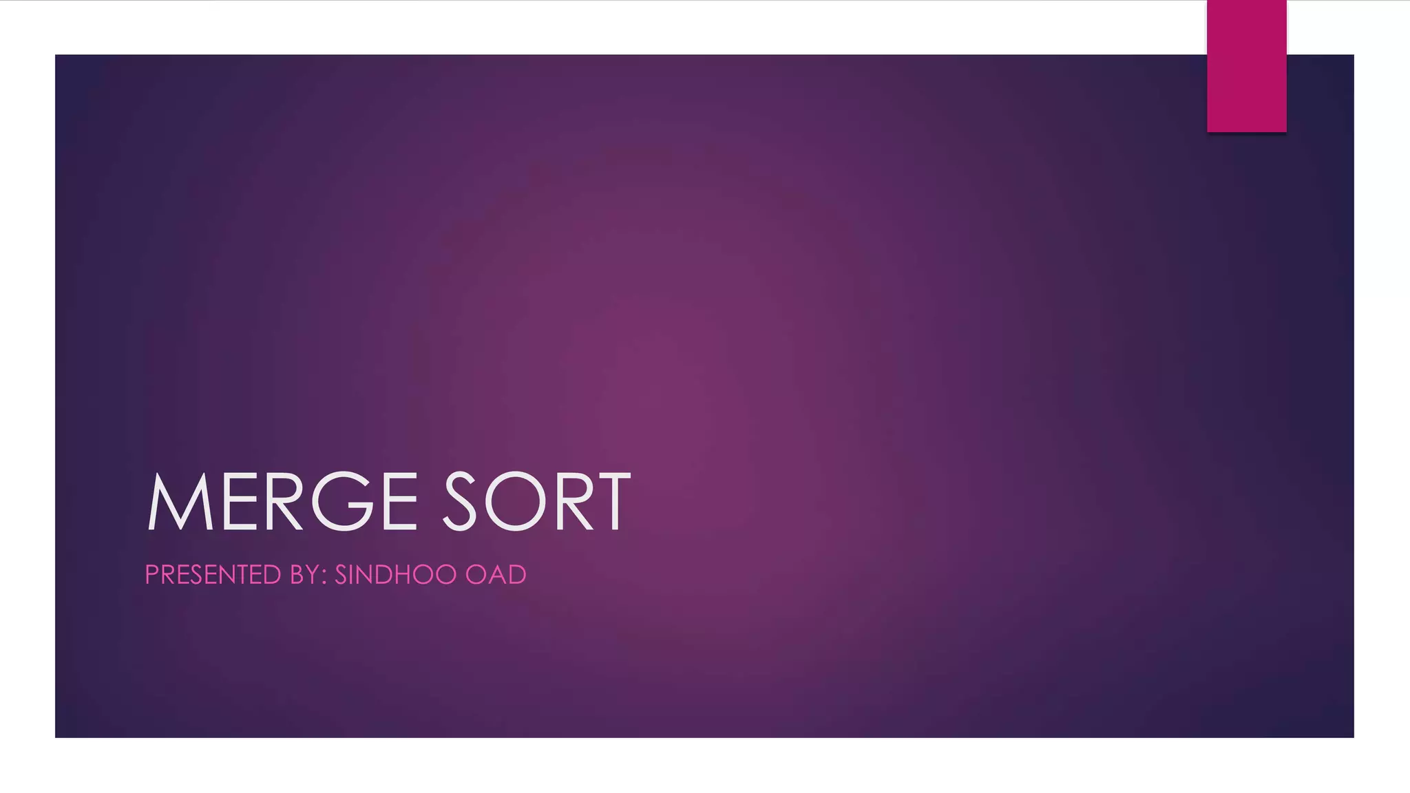 MERGE SORT
PRESENTED BY: SINDHOO OAD

 