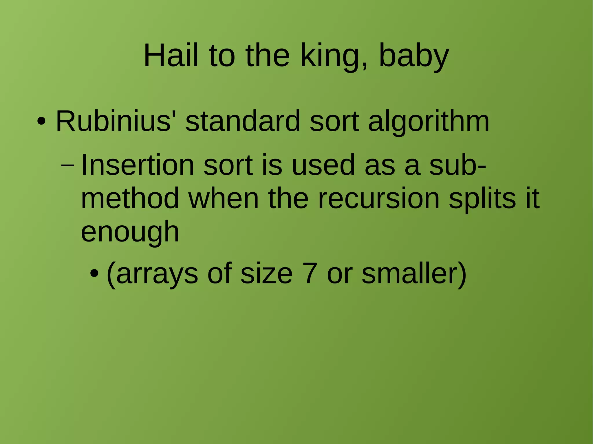 Hail to the king, baby
● Rubinius' standard sort algorithm
– Insertion sort is used as a sub-
method when the recursion splits it
enough
● (arrays of size 7 or smaller)
 