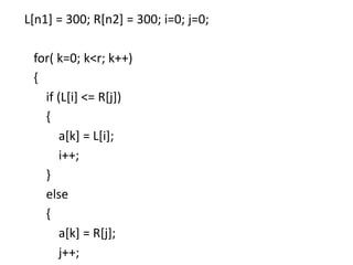 L[n1] = 300; R[n2] = 300; i=0; j=0;
for( k=0; k<r; k++)
{
if (L[i] <= R[j])
{
a[k] = L[i];
i++;
}
else
{
a[k] = R[j];
j++;
 