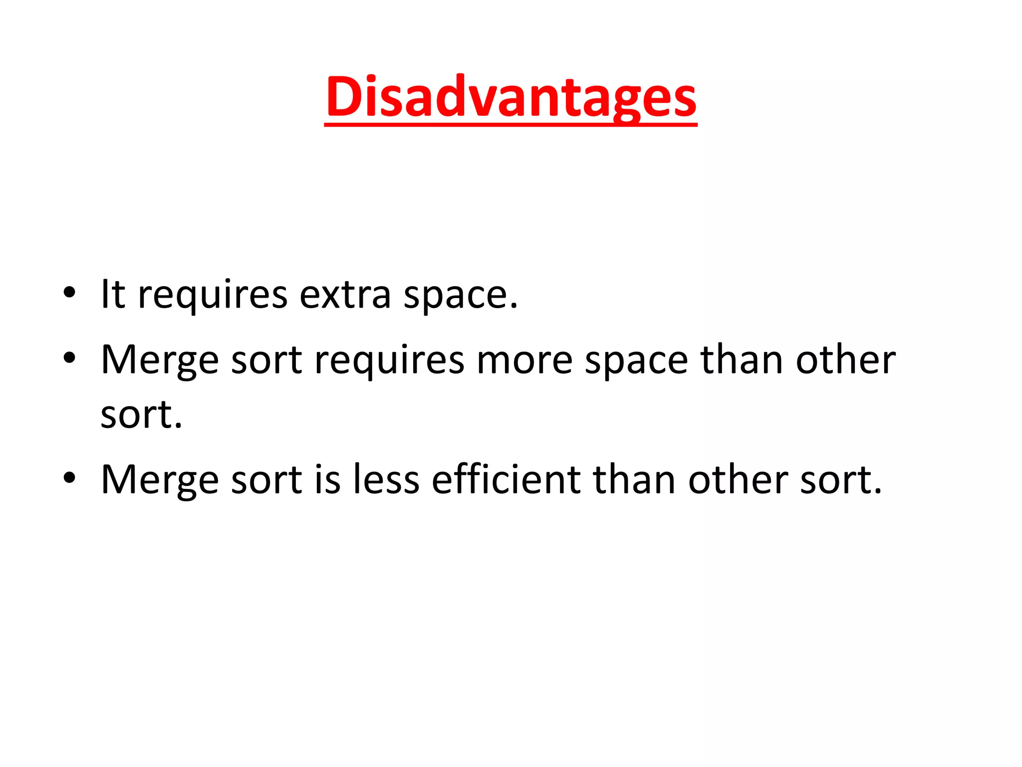 Disadvantages
• It requires extra space.
• Merge sort requires more space than other
sort.
• Merge sort is less efficient than other sort.
 
