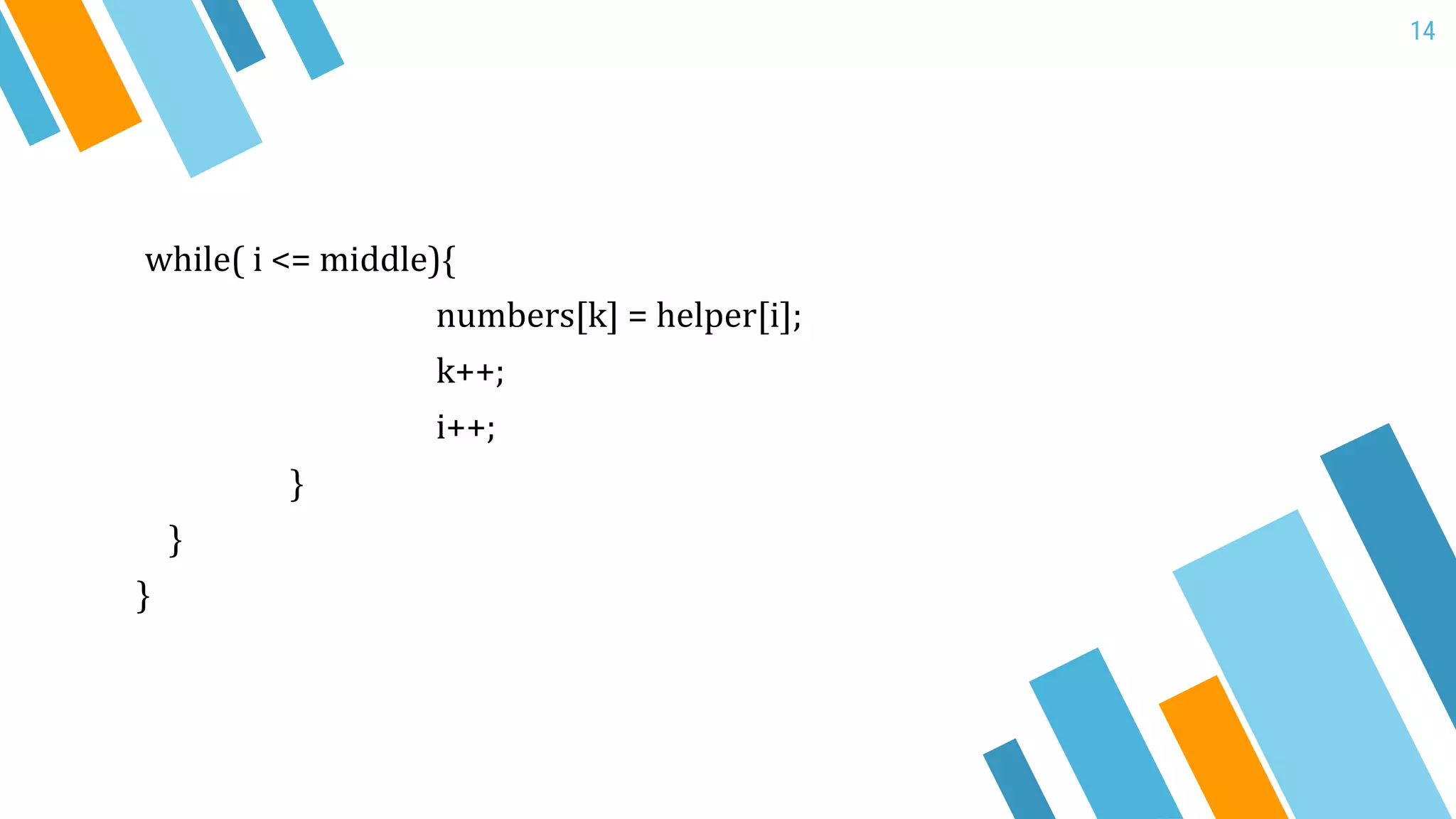 14
while( i <= middle){
numbers[k] = helper[i];
k++;
i++;
}
}
}
 