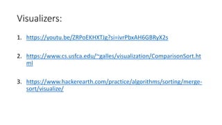 Visualizers:
1. https://youtu.be/ZRPoEKHXTJg?si=ivrPbxAH6GBRyX2s
2. https://www.cs.usfca.edu/~galles/visualization/ComparisonSort.ht
ml
3. https://www.hackerearth.com/practice/algorithms/sorting/merge-
sort/visualize/
 