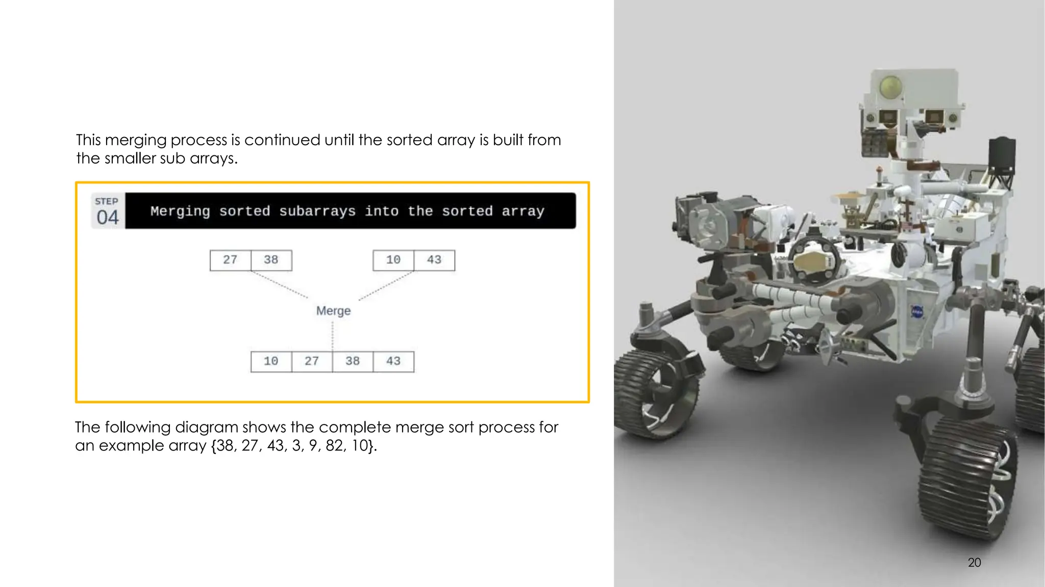 20
This merging process is continued until the sorted array is built from
the smaller sub arrays.
The following diagram shows the complete merge sort process for
an example array {38, 27, 43, 3, 9, 82, 10}.
20
 
