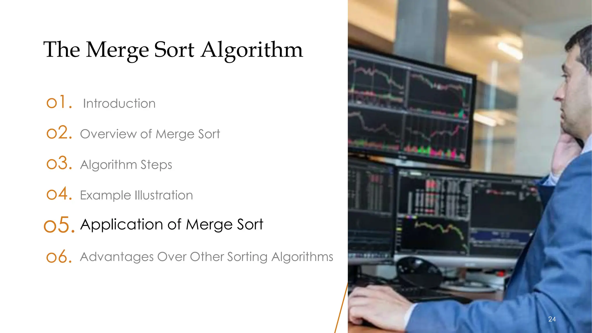 24
The Merge Sort Algorithm
o1. Introduction
o3. Algorithm Steps
o4. Example Illustration
o5. Application of Merge Sort
o2. Overview of Merge Sort
Advantages Over Other Sorting Algorithms
o6.
24
 