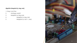 Algorithm MergeSort (a, beg, end)
1. If beg < end Then
2. mid (beg+ end)/2
3. MergeSort (a, beg, end)
4. MergeSort (a, beg, mid)
5. MergeSort (a, mid + 1, end)
13
13
 