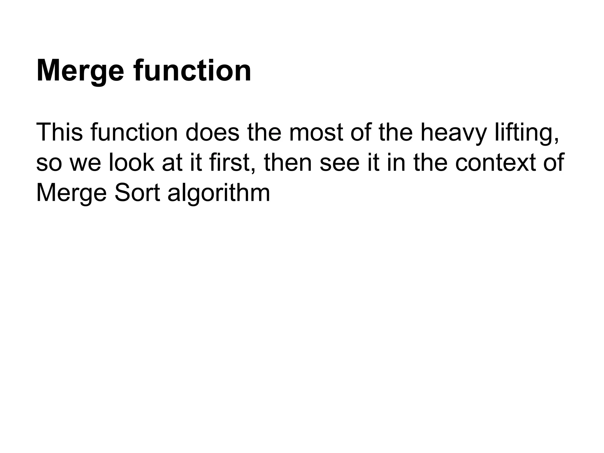 Merge function
This function does the most of the heavy lifting,
so we look at it first, then see it in the context of
Merge Sort algorithm

 