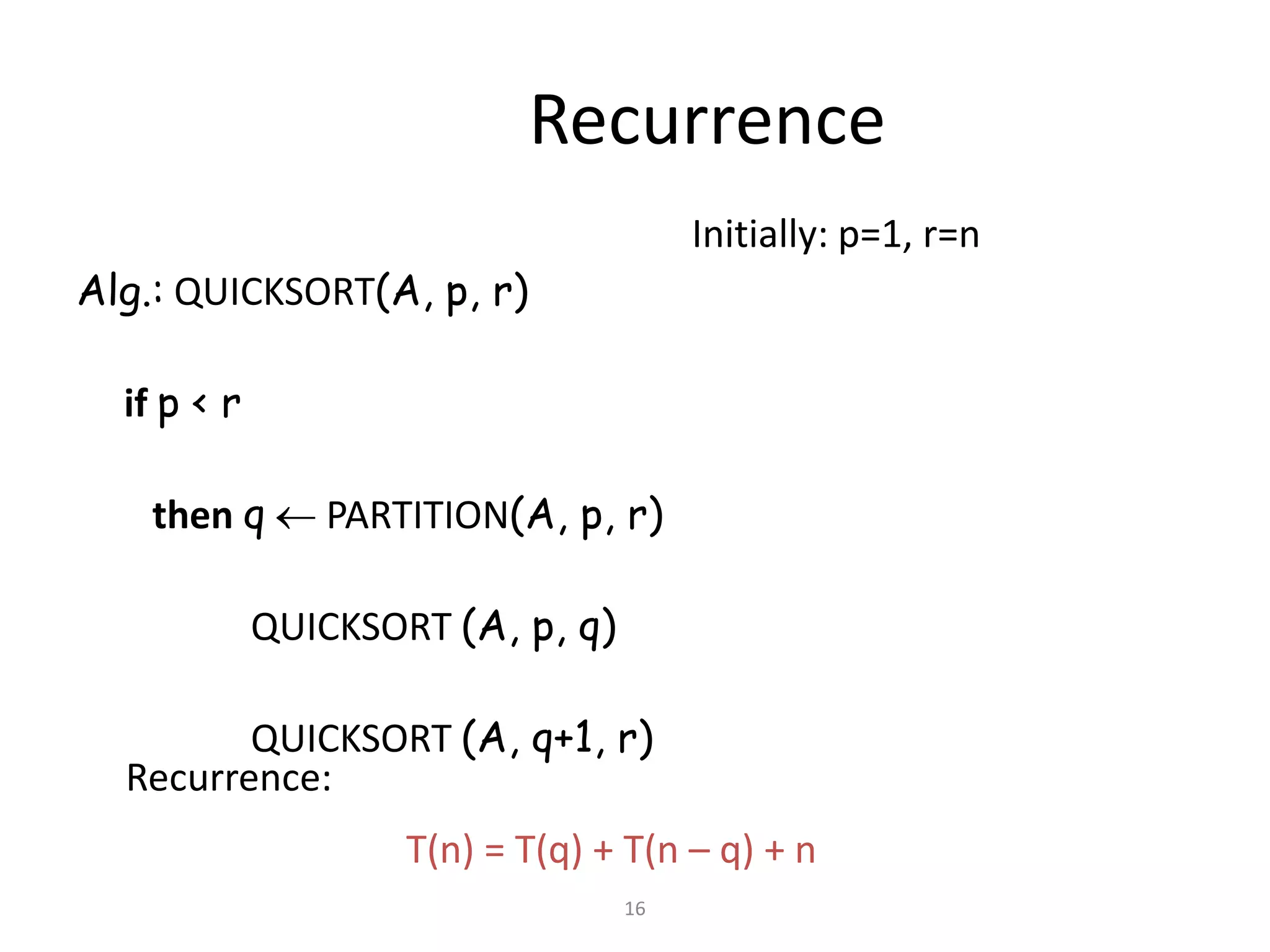 16
Recurrence
Alg.: QUICKSORT(A, p, r)
if p < r
then q  PARTITION(A, p, r)
QUICKSORT (A, p, q)
QUICKSORT (A, q+1, r)
Recurrence:
Initially: p=1, r=n
T(n) = T(q) + T(n – q) + n
 