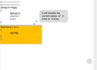 |----------------------;|----------------------;while(r1<=high){	b[i]=a[r1];	r1=r1+1;i=i+1;}It will transfer the  current values  of   b array to  a arrayfor(j=low;j<i ;j++){	a[j]=b[j];}}