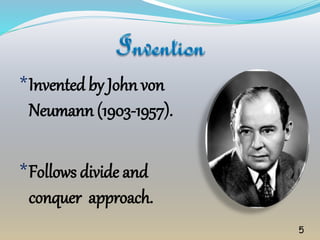 5
*Invented by John von
Neumann (1903-1957).
*Follows divide and
conquer approach.
 