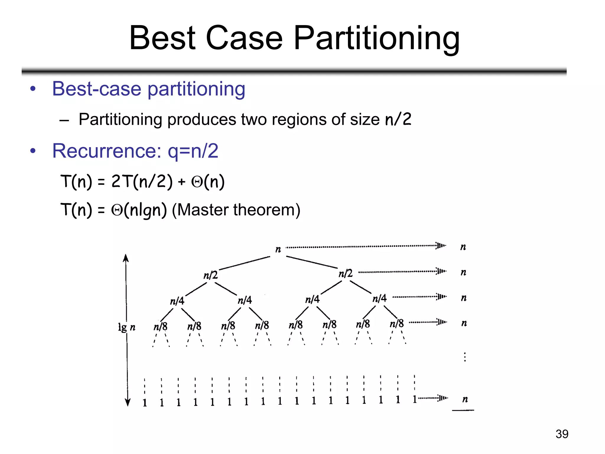 39
Best Case Partitioning
• Best-case partitioning
– Partitioning produces two regions of size n/2
• Recurrence: q=n/2
T(n) = 2T(n/2) + (n)
T(n) = (nlgn) (Master theorem)
 