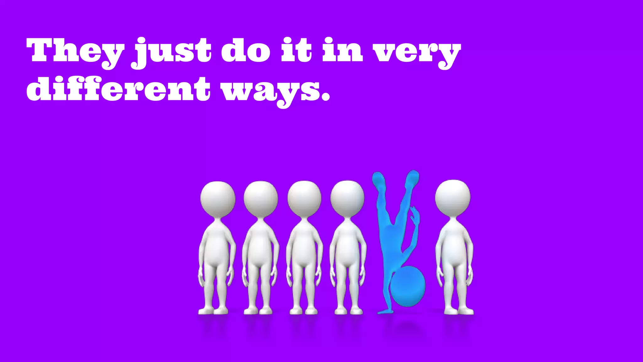 They just do it in very
different ways.
 