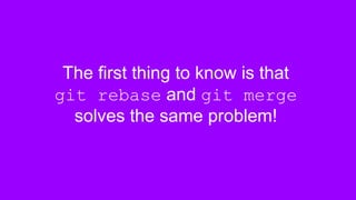 The first thing to know is that
git rebase and git merge
solves the same problem!
 