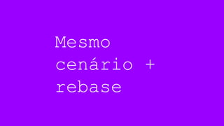 Mesmo
cenário +
rebase
 