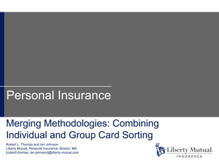 Merging Methodologies: Combining
Individual and Group Card Sorting
Robert L. Thomas and Ian Johnson
Liberty Mutual, Personal Insurance, Boston, MA
[robertl.thomas, ian.johnson]@liberty.mutual.com
Personal Insurance
 