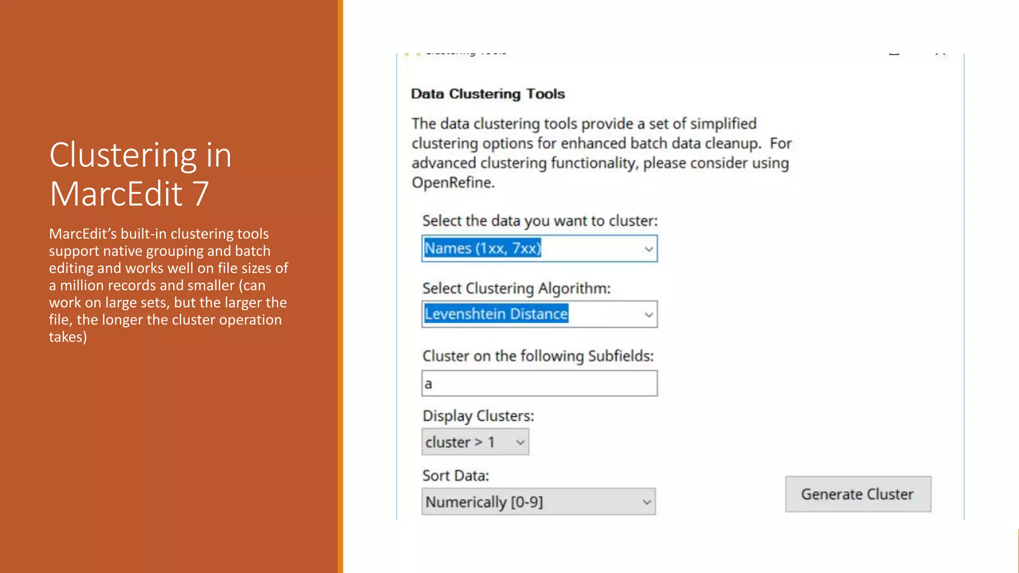 Clustering in
MarcEdit 7
MarcEdit’s built-in clustering tools
support native grouping and batch
editing and works well on file sizes of
a million records and smaller (can
work on large sets, but the larger the
file, the longer the cluster operation
takes)
 