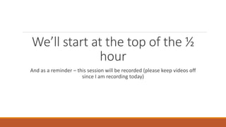 We’ll start at the top of the ½
hour
And as a reminder – this session will be recorded (please keep videos off
since I am recording today)
 