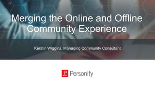 Merging the Online and Offline
Community Experience
Kerstin Wiggins, Managing Community Consultant
 