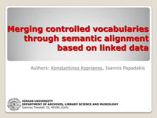 Merging controlled vocabularies
through semantic alignment
based on linked data
Authors: Konstantinos Kyprianos, Ioannis Papadakis

IONIAN UNIVERSITY
DEPARTMENT OF ARCHIVES, LIBRARY SCIENCE AND MUSEOLOGY
Ioannou Theotoki 72, 49100, Corfu

1

 
