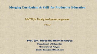Prof. (Dr.) Dibyendu Bhattacharyya
Department of Education
University of Kalyani
Email: db.ku@rediffmail.com
Merging Curriculum & Skill for Productive Education
MMTTP forFaculty development programme
1ST HALF
 