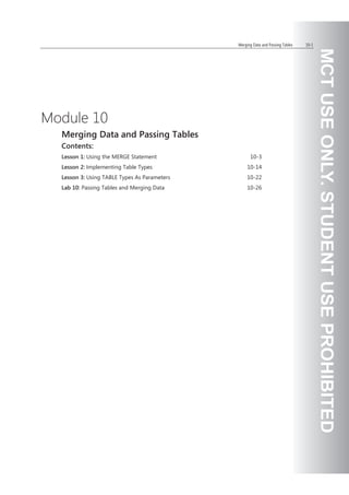 Merging Data and Passing Tables 10-1 
Module 10 
Merging Data and Passing Tables 
Contents: 
Lesson 1: Using the MERGE Statement 10-3 
Lesson 2: Implementing Table Types 10-14 
Lesson 3: Using TABLE Types As Parameters 10-22 
Lab 10: Passing Tables and Merging Data 10-26 
 