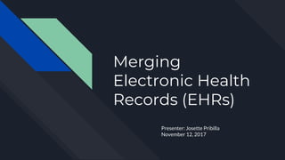 Merging
Electronic Health
Records (EHRs)
Presenter: Josette Pribilla
November 12, 2017
 