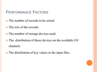 PERFORMANCE FACTORS

   The number of records to be sorted.

   The size of the records.

   The number of storage devices used.

   The distribution of those devices on the available I/O
    channels.

   The distribution of key values in the input files.
 