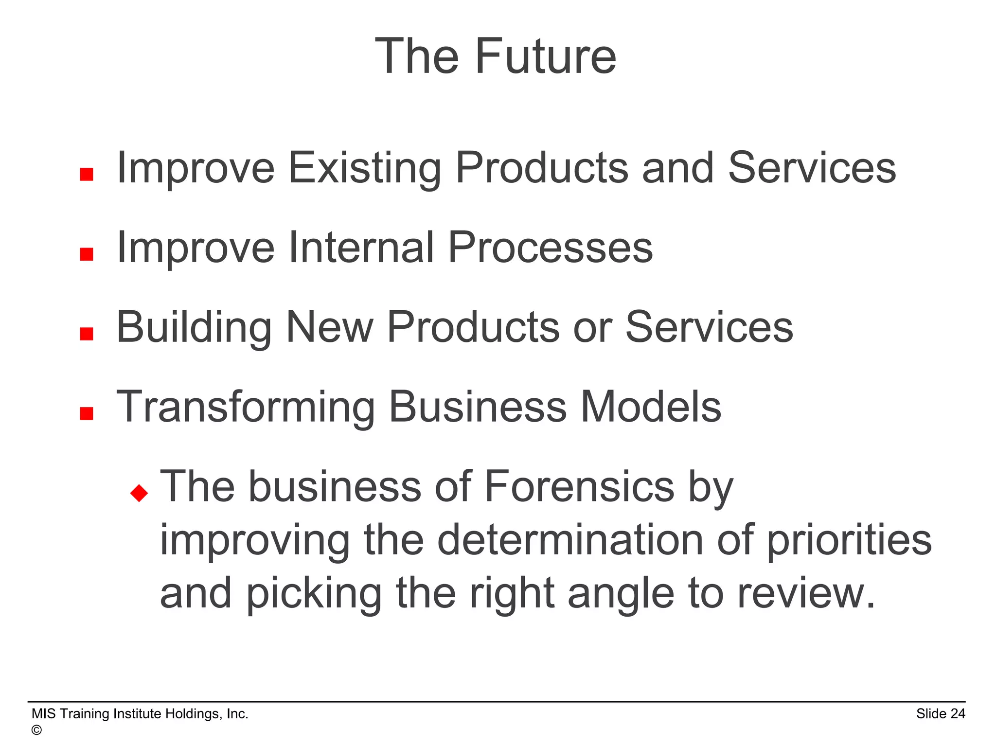 MIS Training Institute Holdings, Inc. Slide 24
©
The Future
 Improve Existing Products and Services
 Improve Internal Processes
 Building New Products or Services
 Transforming Business Models
 The business of Forensics by
improving the determination of priorities
and picking the right angle to review.
 