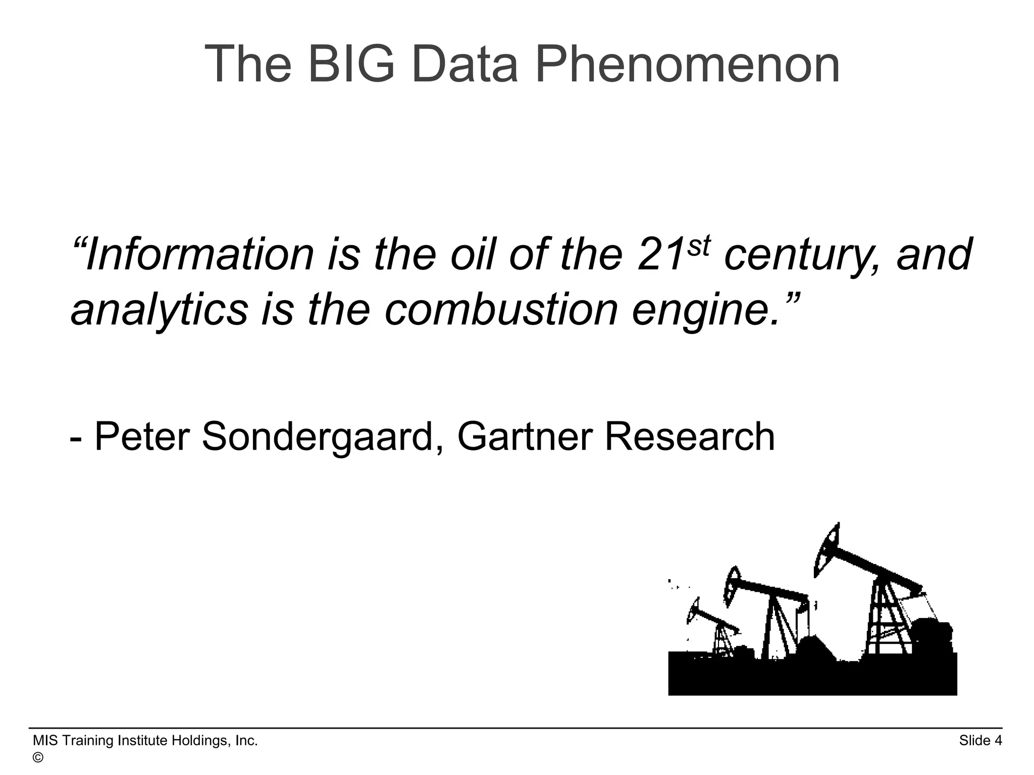 MIS Training Institute Holdings, Inc. Slide 4
©
The BIG Data Phenomenon
“Information is the oil of the 21st century, and
analytics is the combustion engine.”
- Peter Sondergaard, Gartner Research
 