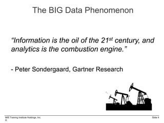 MIS Training Institute Holdings, Inc. Slide 4
©
The BIG Data Phenomenon
“Information is the oil of the 21st century, and
analytics is the combustion engine.”
- Peter Sondergaard, Gartner Research
 