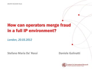 GRUPPO TELECOM ITALIA




How can operators merge fraud
in a full IP environment?
London, 20.03.2012



Stefano Maria De' Rossi   Daniele Gulinatti
 