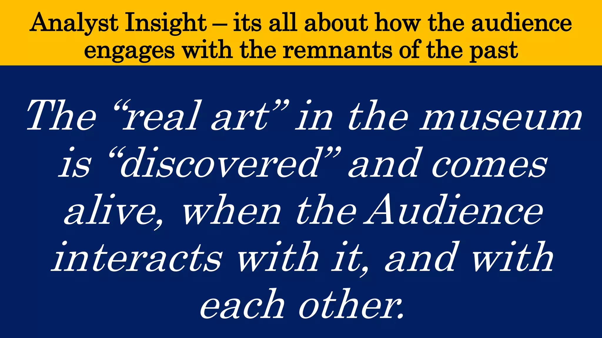 Analyst Insight –its all about how the audience engages with the remnants of the past 
The “real art” in the museum is “discovered” and comes alive, when the Audience interacts with it, and with each other.  