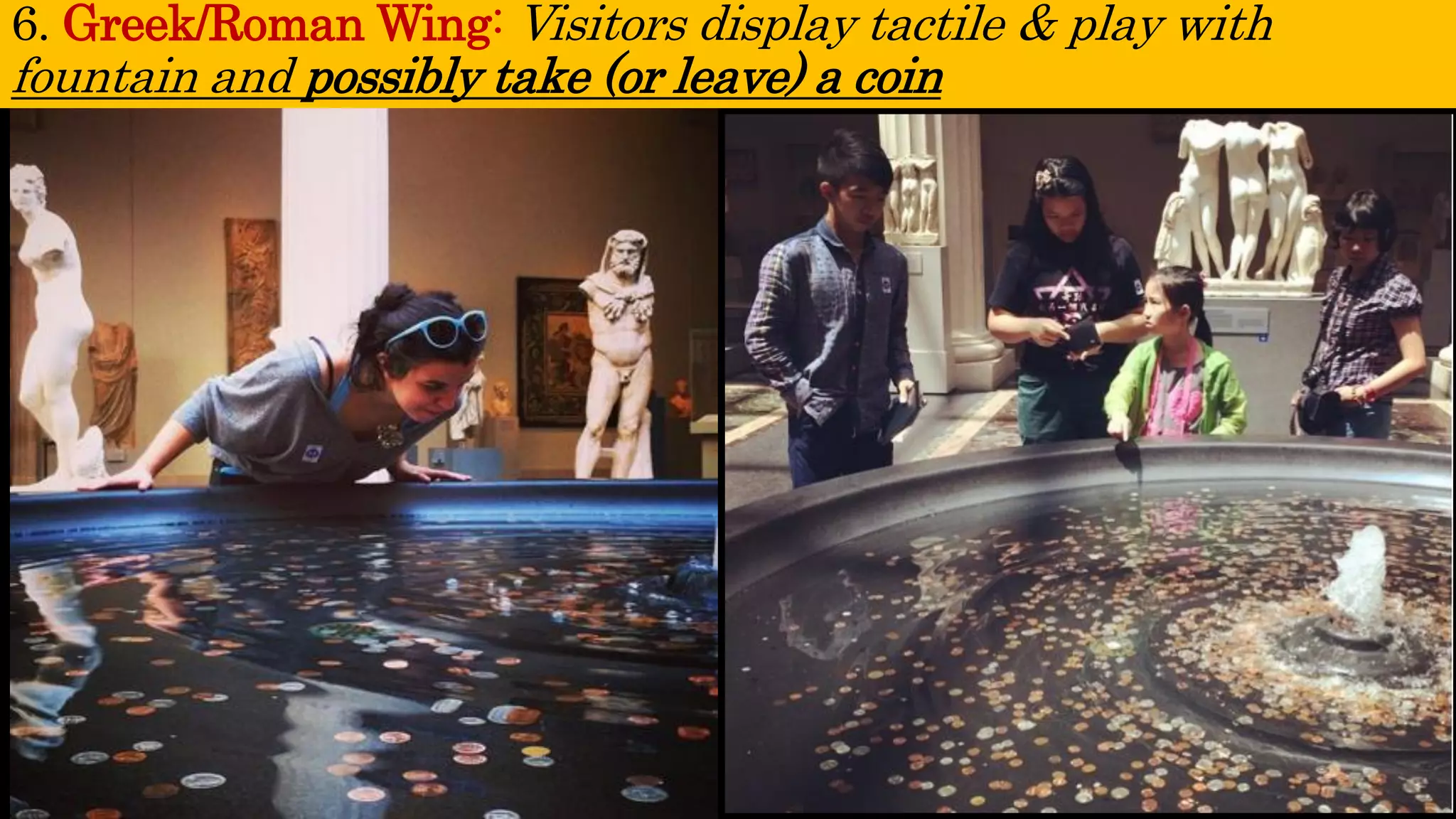 6. Greek/Roman Wing: Visitors display tactile & play with fountain and possibly take (or leave) a coin  