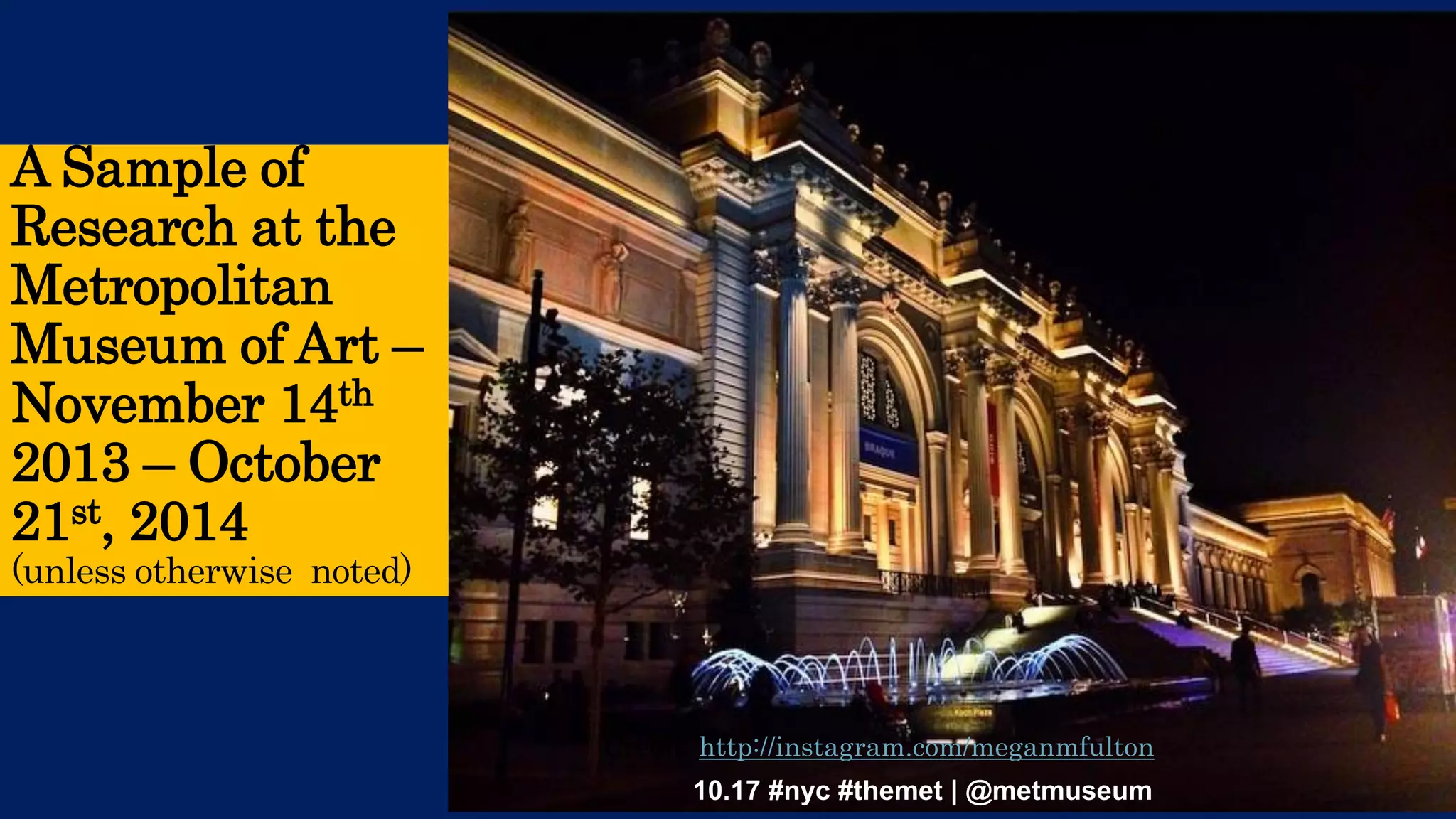 A Sample of Research at the Metropolitan Museum of Art – November 14th2013 –October 21st, 2014(unless otherwise noted) 
Credit: http://instagram.com/meganmfulton 
10.17 #nyc #themet | @metmuseum  