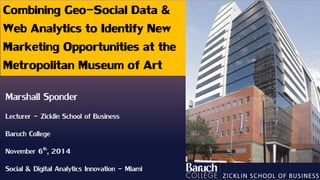 Combining Geo-Social Data & Web Analytics to Identify New Marketing Opportunities at the Metropolitan Museum of Art 
Marshall Sponder 
Lecturer -Zicklin School of Business 
Baruch College 
November 6th, 2014 
Social & Digital Analytics Innovation -Miami  