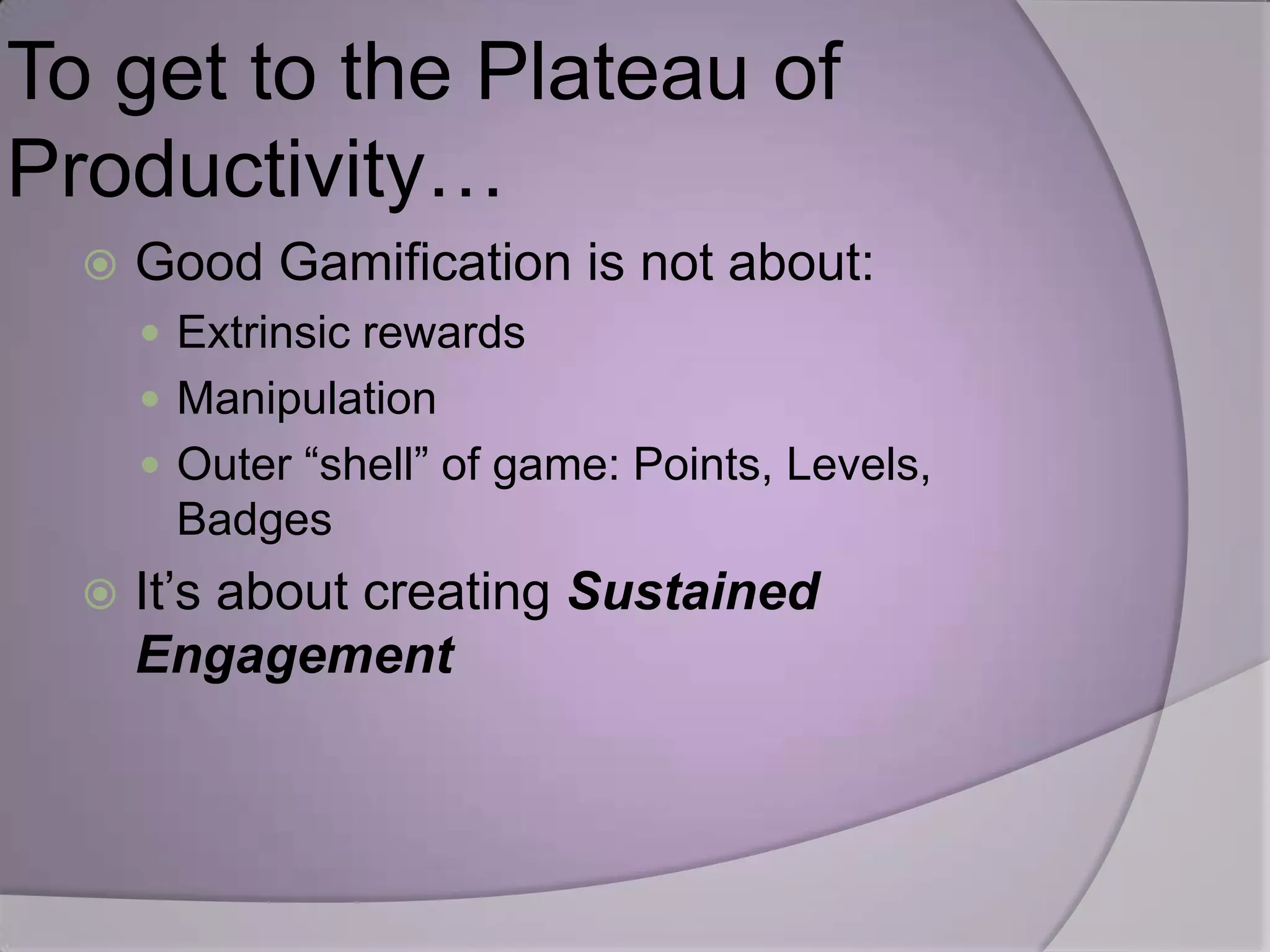 To get to the Plateau of
Productivity…
     Good Gamification is not about:
       Extrinsic rewards
       Manipulation
       Outer “shell” of game: Points, Levels,
       Badges
     It’s about creating Sustained
      Engagement
 